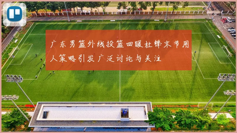 广东男篮外线投篮回暖杜锋末节用人策略引发广泛讨论与关注