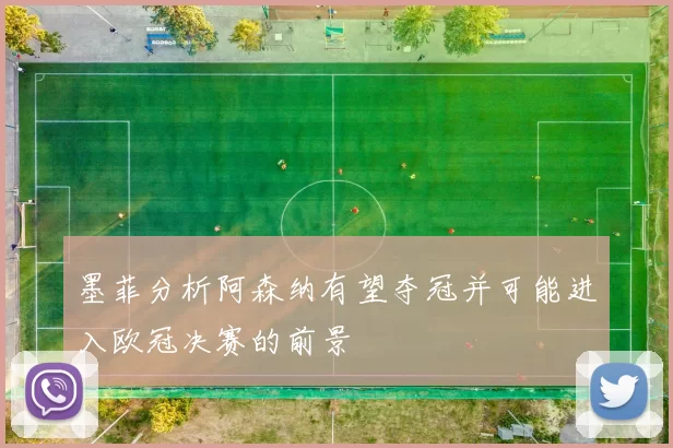 墨菲分析阿森纳有望夺冠并可能进入欧冠决赛的前景