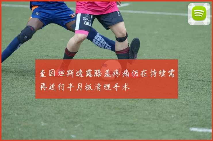 奎因坦斯透露膝盖疼痛仍在持续需再进行半月板清理手术
