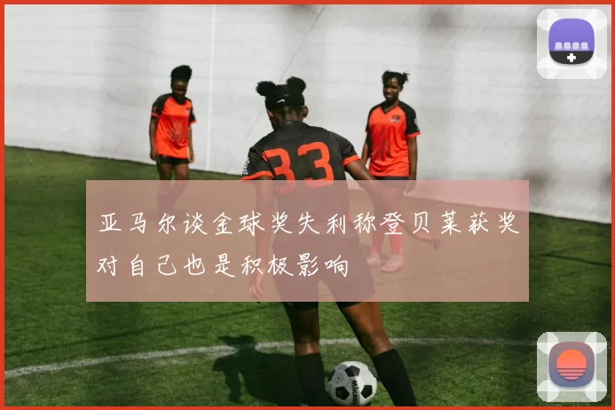 亚马尔谈金球奖失利称登贝莱获奖对自己也是积极影响