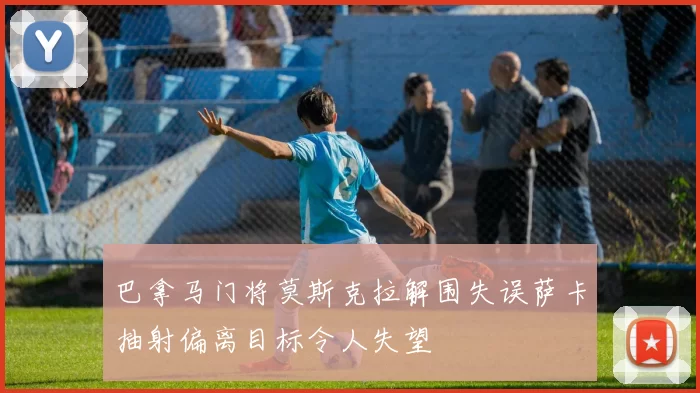 巴拿马门将莫斯克拉解围失误萨卡抽射偏离目标令人失望