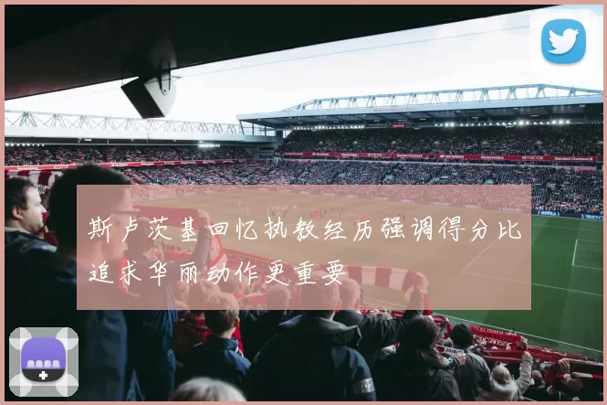 斯卢茨基回忆执教经历强调得分比追求华丽动作更重要