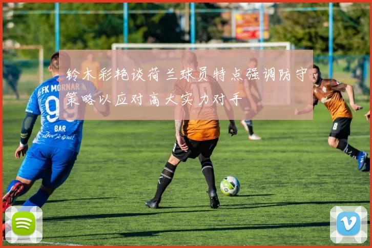 铃木彩艳谈荷兰球员特点强调防守策略以应对高大实力对手