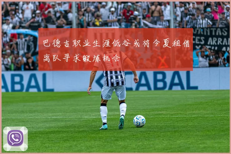 巴德吉职业生涯低谷或将今夏租借离队寻求锻炼机会