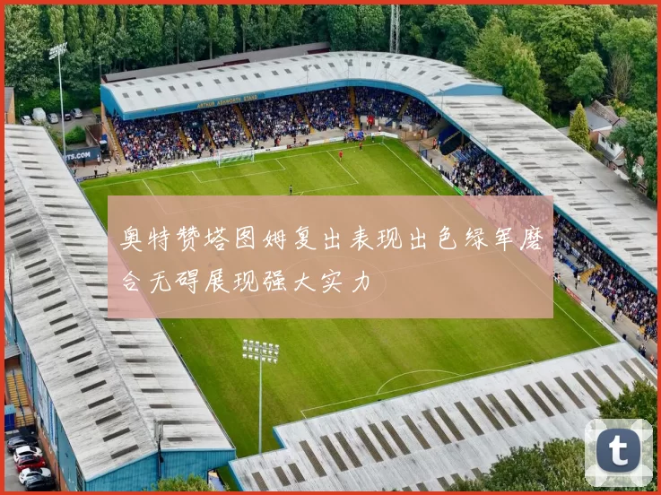 奥特赞塔图姆复出表现出色绿军磨合无碍展现强大实力