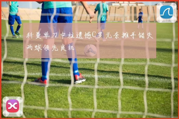 科曼单刀中柱遗憾C罗无奈摊手错失两球领先良机