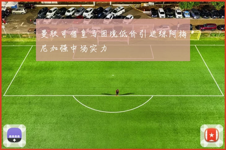 曼联可借皇马困境低价引进琼阿梅尼加强中场实力