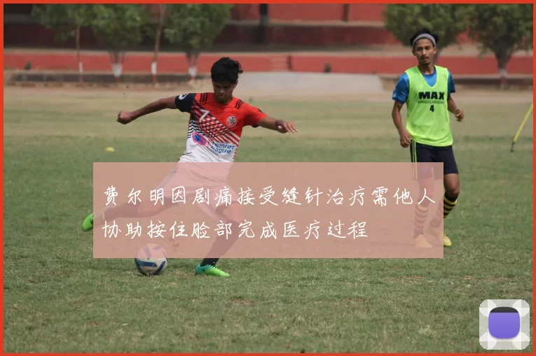 费尔明因剧痛接受缝针治疗需他人协助按住脸部完成医疗过程