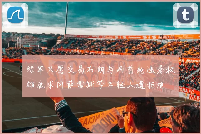 绿军只愿交易布朗与两首轮选秀权雄鹿求冈萨雷斯等年轻人遭拒绝