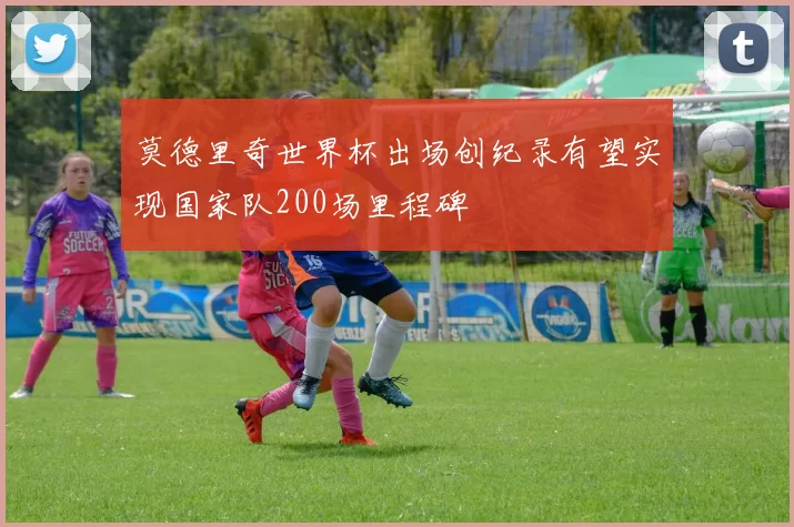 莫德里奇世界杯出场创纪录有望实现国家队200场里程碑