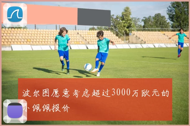 波尔图愿意考虑超过3000万欧元的小佩佩报价