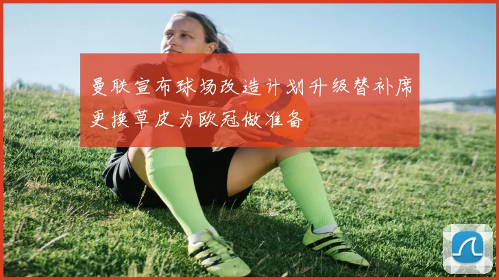 曼联宣布球场改造计划升级替补席更换草皮为欧冠做准备