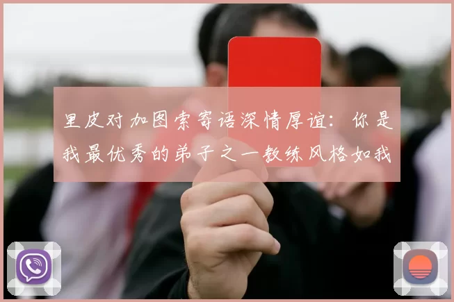 里皮对加图索寄语深情厚谊：你是我最优秀的弟子之一教练风格如我般出色