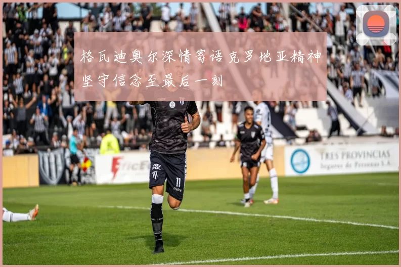 格瓦迪奥尔深情寄语克罗地亚精神坚守信念至最后一刻