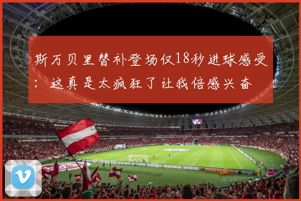 斯万贝里替补登场仅18秒进球感受:这真是太疯狂了让我倍感兴奋