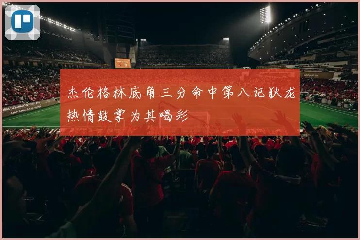 杰伦格林底角三分命中第八记狄龙热情鼓掌为其喝彩