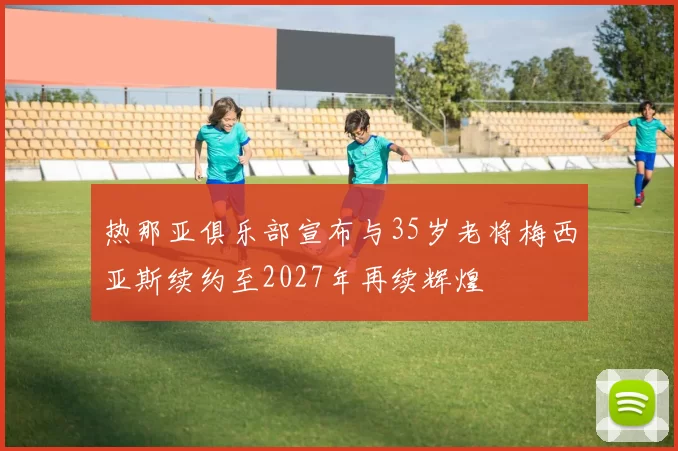 热那亚俱乐部宣布与35岁老将梅西亚斯续约至2027年再续辉煌