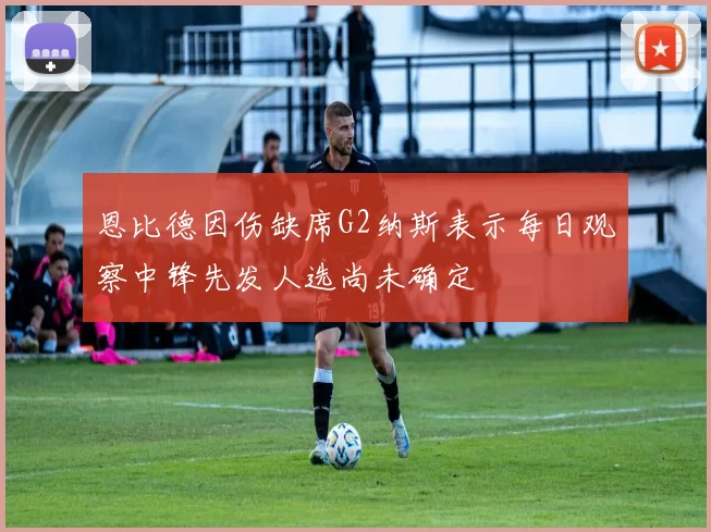恩比德因伤缺席G2纳斯表示每日观察中锋先发人选尚未确定