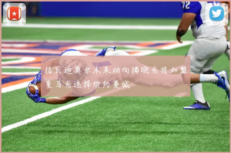 格瓦迪奥尔未来动向揭晓或将加盟皇马或选择续约曼城