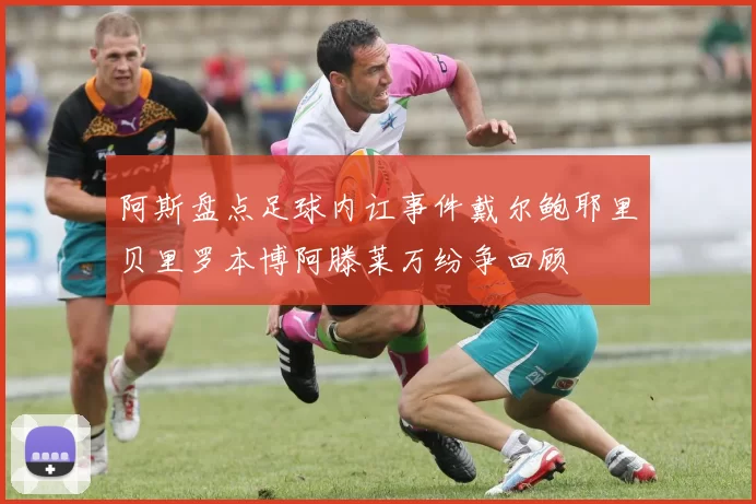 阿斯盘点足球内讧事件戴尔鲍耶里贝里罗本博阿滕莱万纷争回顾