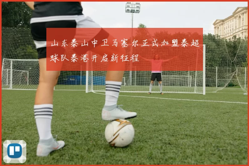 山东泰山中卫马塞尔正式加盟泰超球队泰港开启新征程