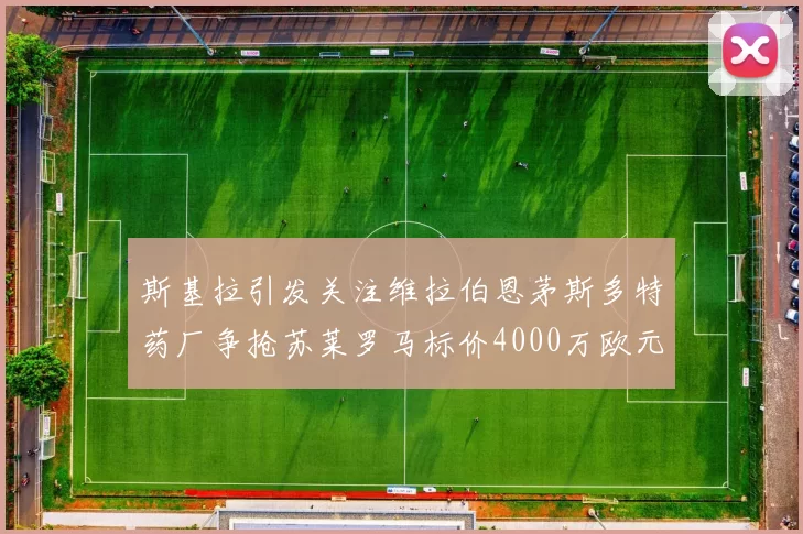 斯基拉引发关注维拉伯恩茅斯多特药厂争抢苏莱罗马标价4000万欧元