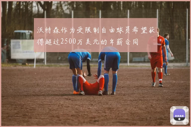 沃特森作为受限制自由球员希望获得超过2500万美元的年薪合同