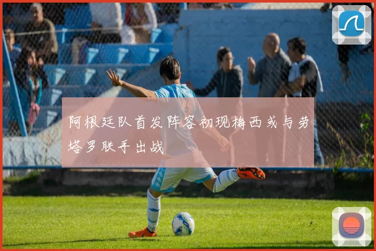 阿根廷队首发阵容初现梅西或与劳塔罗联手出战