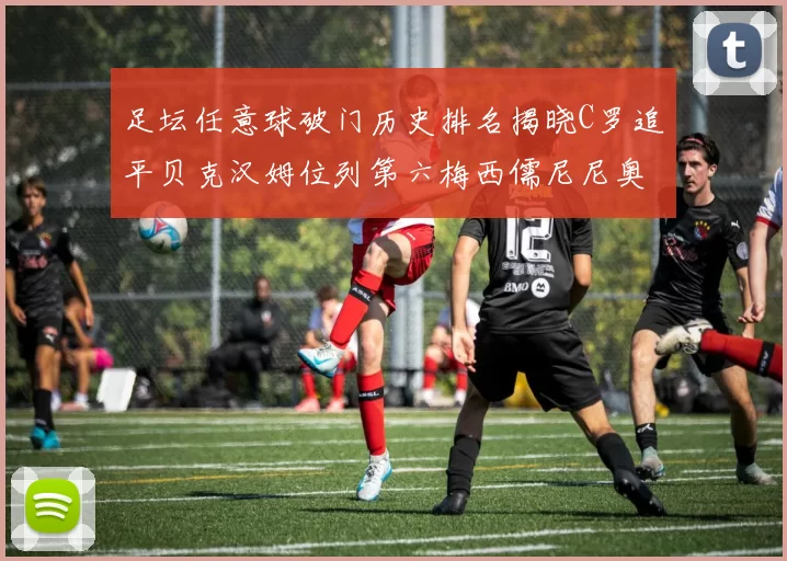 足坛任意球破门历史排名揭晓C罗追平贝克汉姆位列第六梅西儒尼尼奥称霸前两名