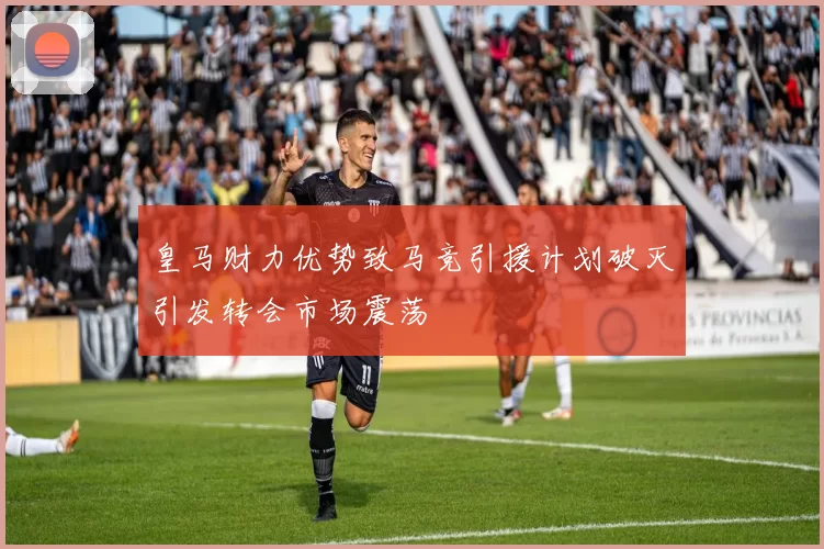皇马财力优势致马竞引援计划破灭引发转会市场震荡