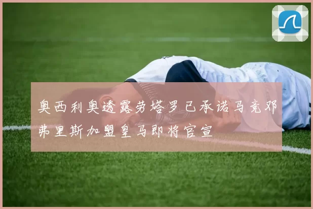 奥西利奥透露劳塔罗已承诺马竞邓弗里斯加盟皇马即将官宣