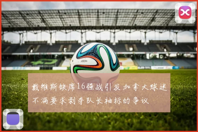 戴维斯缺席16强战引发加拿大球迷不满要求剥夺队长袖标的争议