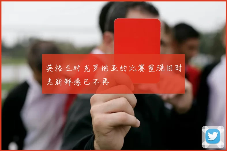 英格兰对克罗地亚的比赛重现旧时光新鲜感已不再